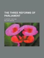 The Three Reforms of Parliament; A History, 1830-1885 di William Heaton edito da Rarebooksclub.com