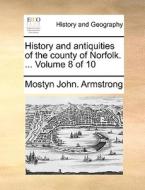 History And Antiquities Of The County Of Norfolk. ... Volume 8 Of 10 di Mostyn John Armstrong edito da Gale Ecco, Print Editions