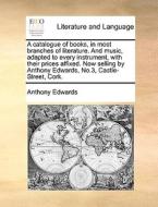 A Catalogue Of Books, In Most Branches Of Literature. And Music, Adapted To Every Instrument, With Their Prices Affixed. Now Selling By Anthony Edward di Anthony Edwards edito da Gale Ecco, Print Editions