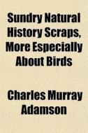 Sundry Natural History Scraps, More Especially About Birds di Charles Murray Adamson edito da General Books Llc