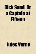 Dick Sand; Or, A Captain At Fifteen di Jules Verne edito da General Books