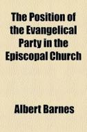 The Position Of The Evangelical Party In The Episcopal Church di Albert Barnes edito da General Books Llc