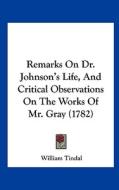 Remarks on Dr. Johnson's Life, and Critical Observations on the Works of Mr. Gray (1782) di William Tindal edito da Kessinger Publishing