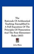 The Rationale of Arithmetical Teaching: Exemplified in a Full Exposition of the Principles of Numeration and the Four Elementary Rules (1857) di John Blain edito da Kessinger Publishing