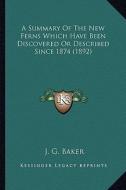 A   Summary of the New Ferns Which Have Been Discovered or Desa Summary of the New Ferns Which Have Been Discovered or Described Since 1874 (1892) Cri di J. G. Baker edito da Kessinger Publishing