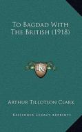 To Bagdad with the British (1918) di Arthur Tillotson Clark edito da Kessinger Publishing