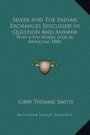 Silver and the Indian Exchanges Discussed in Question and Answer: With a Few Words Upon Bi-Metallism (1880) di John Thomas Smith edito da Kessinger Publishing