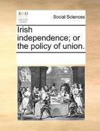 Irish Independence; Or The Policy Of Union di Multiple Contributors edito da Gale Ecco, Print Editions