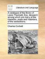 A Catalogue Of The Library Of Lewis Theobald, Esq. Deceas'd di Charles Corbett edito da Gale Ecco, Print Editions