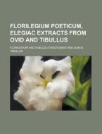Florilegium Poeticum, Elegiac Extracts from Ovid and Tibullus di Florilegium edito da Rarebooksclub.com