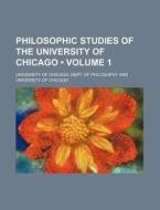 Philosophic Studies Of The University Of Chicago (volume 1 ) di University Of Chicago Philosophy edito da General Books Llc