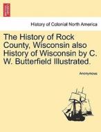 The History Of Rock County, Wisconsin Also History Of Wisconsin By C. W. Butterfield Illustrated. di Anonymous edito da British Library, Historical Print Editions