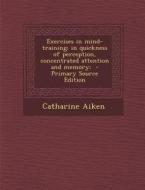 Exercises in Mind-Training; In Quickness of Perception, Concentrated Attention and Memory; di Catharine Aiken edito da Nabu Press