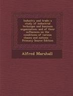 Industry and Trade; A Study of Industrial Technique and Business Organization; And of Their Influences on the Conditions of Various Classes and Nation di Alfred Marshall edito da Nabu Press