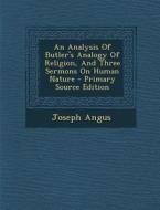 An Analysis of Butler's Analogy of Religion, and Three Sermons on Human Nature di Joseph Angus edito da Nabu Press