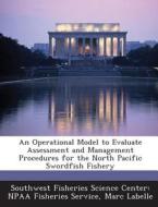 An Operational Model To Evaluate Assessment And Management Procedures For The North Pacific Swordfish Fishery di Marc Labelle, Southwest Fisheries Science Center Npaa edito da Bibliogov