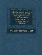 Liberty Under Law: An Interpretation of the Principles of Our Constitutional Government... di William Howard Taft edito da Nabu Press