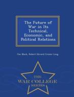 The Future Of War In Its Technical, Economic, And Political Relations - War College Series di Jan Bloch, Robert Edward Crozier Long edito da War College Series