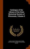 Catalogue Of The Library Of The State Historical Society Of Wisconsin, Volume 5 di Daniel Steele Durrie edito da Arkose Press