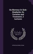 On Nervous Or Sick-headache, Its Varieties And Treatment, 2 Lectures di Peter Wallwork Latham edito da Palala Press