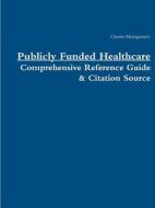Publicly Funded Healthcare: Comprehensive Reference Guide & Citation Source di Charles Montgomery edito da Lulu.com