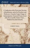 A Vindication Of The Protestant Doctrine Of Justification, And Of Its Preachers And Professors, From The Unjust Charge Of Antinomianism. Extracted Fro di Robert Traill edito da Gale Ecco, Print Editions