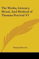 The Works, Literary, Moral, And Medical Of Thomas Percival V3 di Thomas Percival edito da Kessinger Publishing, Llc