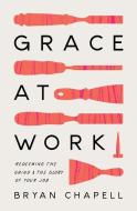 Grace at Work: Redeeming the Grind and the Glory of Your Job di Bryan Chapell edito da CROSSWAY BOOKS
