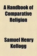 A Handbook Of Comparative Religion di Samuel Henry Kellogg edito da General Books Llc