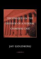TECHNIQUES IN THE DEFENSE OF A FEDERAL CRIMINAL CASE di Jay Goldberg edito da Xlibris