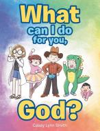 What Can I Do For You, God? di Casey Lynn Smith edito da WestBow Press