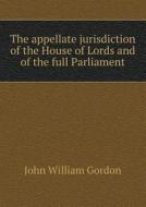 The Appellate Jurisdiction Of The House Of Lords And Of The Full Parliament di John William Gordon edito da Book On Demand Ltd.