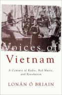 Voices of Vietnam: A Century of Radio, Red Music, and Revolution di Lonán Ó. Briain edito da OXFORD UNIV PR