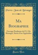 Ma Biographie: Ouvrage Posthume de P. J. de Beranger, Suivie D'Un Appendice (Classic Reprint) di Pierre-Jean De Beranger edito da Forgotten Books