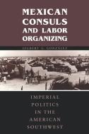 Mexican Consuls and Labor Organizing di Gilbert G. Gonzalez edito da University of Texas Press