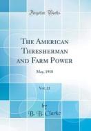 The American Thresherman and Farm Power, Vol. 21: May, 1918 (Classic Reprint) di B. B. Clarke edito da Forgotten Books