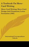 A Textbook on Show-Card Writing: Show-Card Writing; Show-Card Design and Ornament; Letter Formation (1903) di International Correspondence Schools edito da Kessinger Publishing