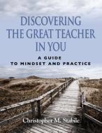 Discovering the Great Teacher in You A Guide to Mindset and Practice di Christopher M. Stabile edito da Booklocker.com, Inc.