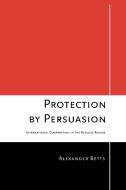 Protection by Persuasion di Alexander Betts edito da Cornell University Press