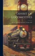 Exhibit Of Locomotives: World's Columbian Exposition: Chicago, 1893 di Anonymous edito da LEGARE STREET PR