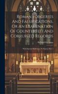 Roman Forgeries And Falsifications, Or An Examination Of Counterfeit And Corrupted Records: With Especial Reference To Popery, Part 1 di Richard Gibbings edito da LEGARE STREET PR