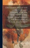 Observations on the Nature and Tendency of the Doctrine of Mr. Hume, Concerning the Relation of Cause and Effect di Thomas Brown edito da LEGARE STREET PR