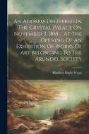 An Address Delivered In The Crystal Palace On November 3, 1855 ... At The Opening Of An Exhibition Of Works Of Art Belonging To The Arundel Society edito da LEGARE STREET PR