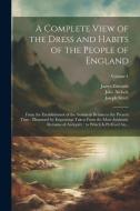 A Complete View of the Dress and Habits of the People of England: From the Establishment of the Saxons in Britain to the Present Time, Illustrated by di Joseph Strutt, John Nichols, James Edwards edito da LEGARE STREET PR