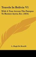 Travels in Bolivia V1: With a Tour Across the Pampas to Buenos Ayres, Etc. (1854) di L. Hugh De Bonelli edito da Kessinger Publishing