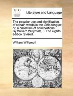 The Peculiar Use And Signification Of Certain Words In The Latin Tongue: Or, A Collection Of Observations, ... By William Willymott, ... The Eighth Ed di William Willymott edito da Gale Ecco, Print Editions