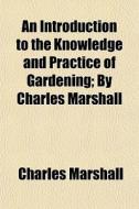 An Introduction To The Knowledge And Practice Of Gardening; By Charles Marshall di Charles Marshall edito da General Books Llc