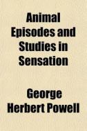 Animal Episodes And Studies In Sensation di George Herbert Powell edito da General Books