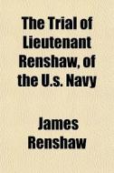 The Trial Of Lieutenant Renshaw, Of The di James Renshaw edito da General Books