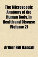 The Microscopic Anatomy Of The Human Bod di Arthur Hill Hassall edito da General Books